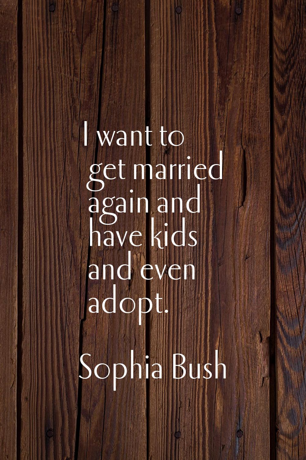 I want to get married again and have kids and even adopt.