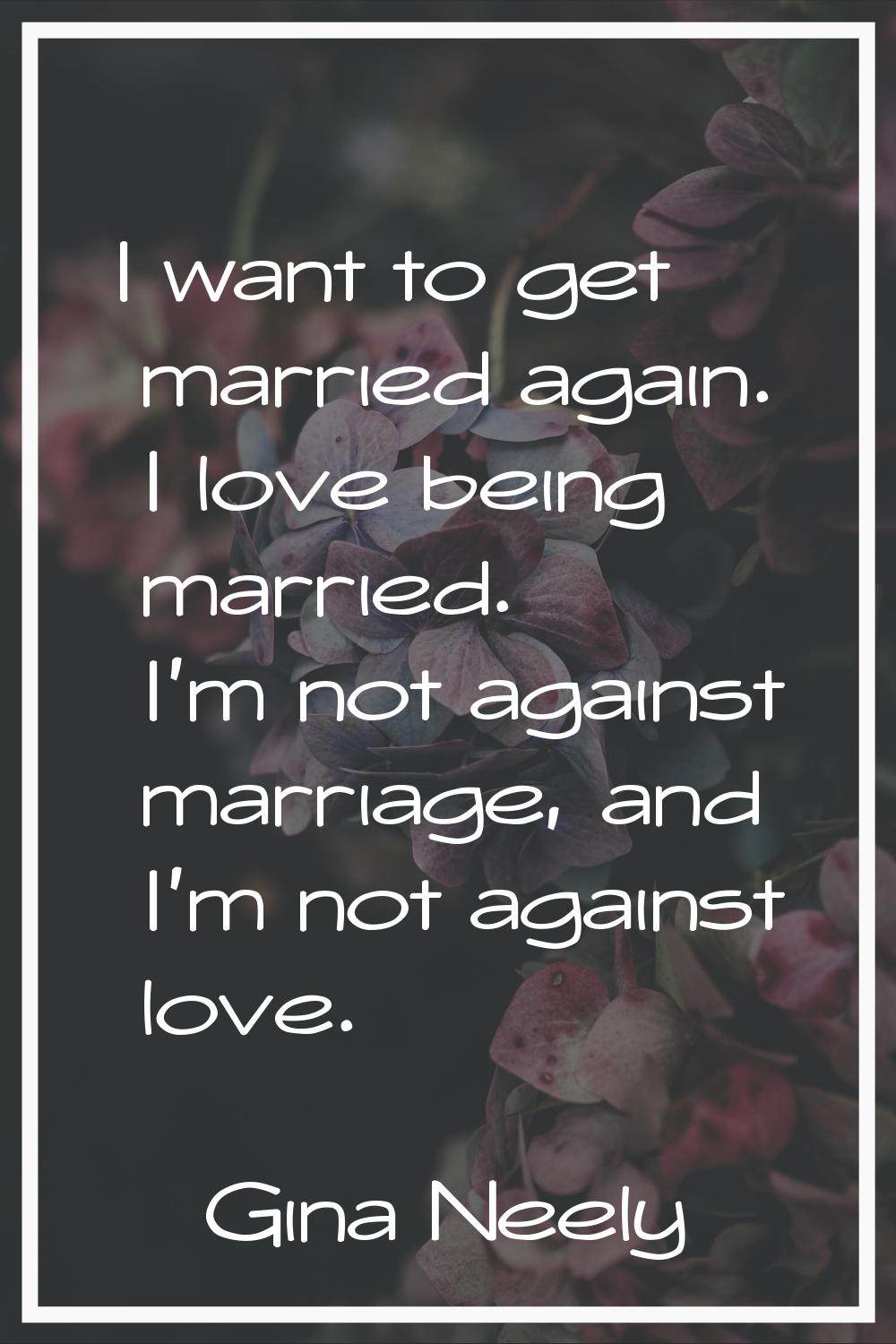 I want to get married again. I love being married. I'm not against marriage, and I'm not against lo