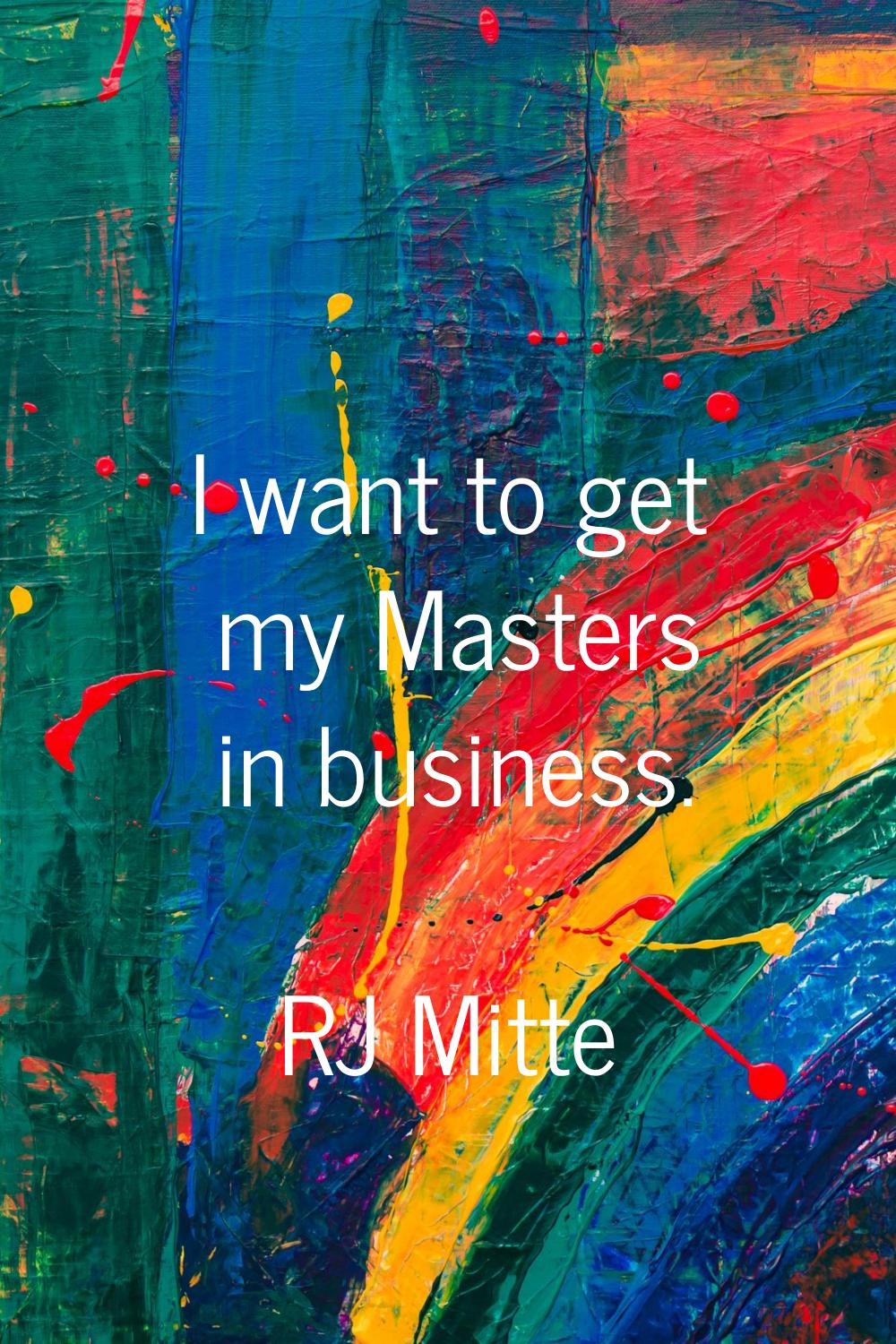 I want to get my Masters in business.