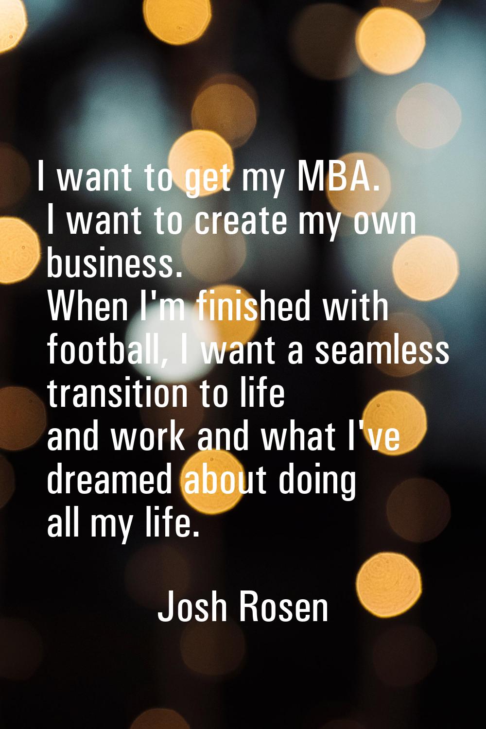 I want to get my MBA. I want to create my own business. When I'm finished with football, I want a s