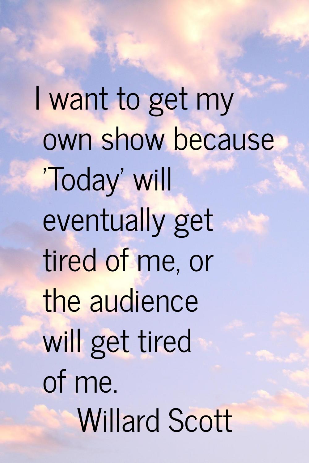 I want to get my own show because 'Today' will eventually get tired of me, or the audience will get