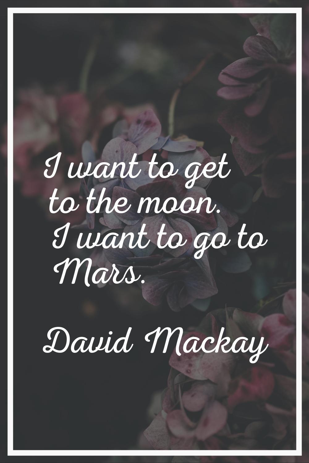 I want to get to the moon. I want to go to Mars.