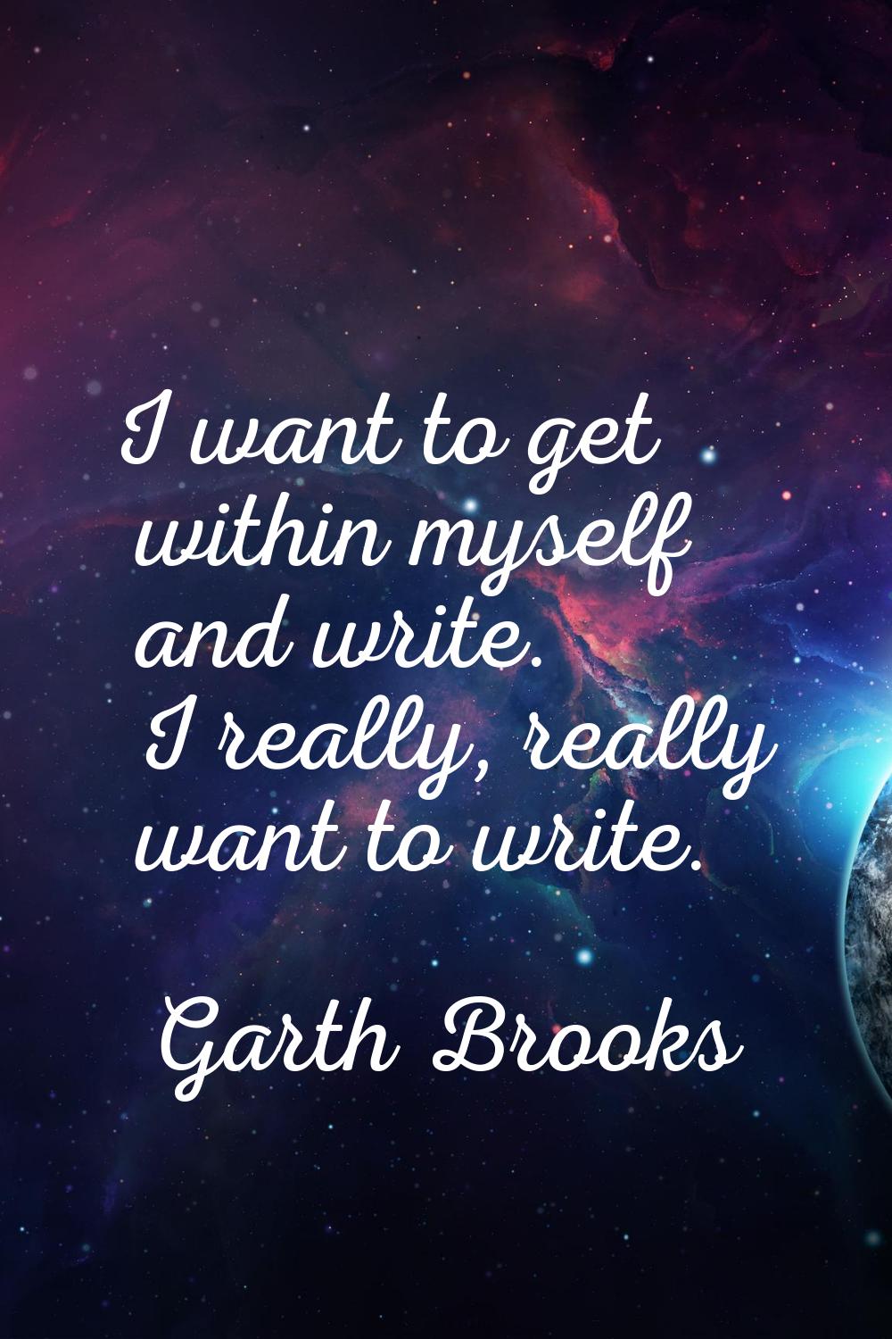 I want to get within myself and write. I really, really want to write.