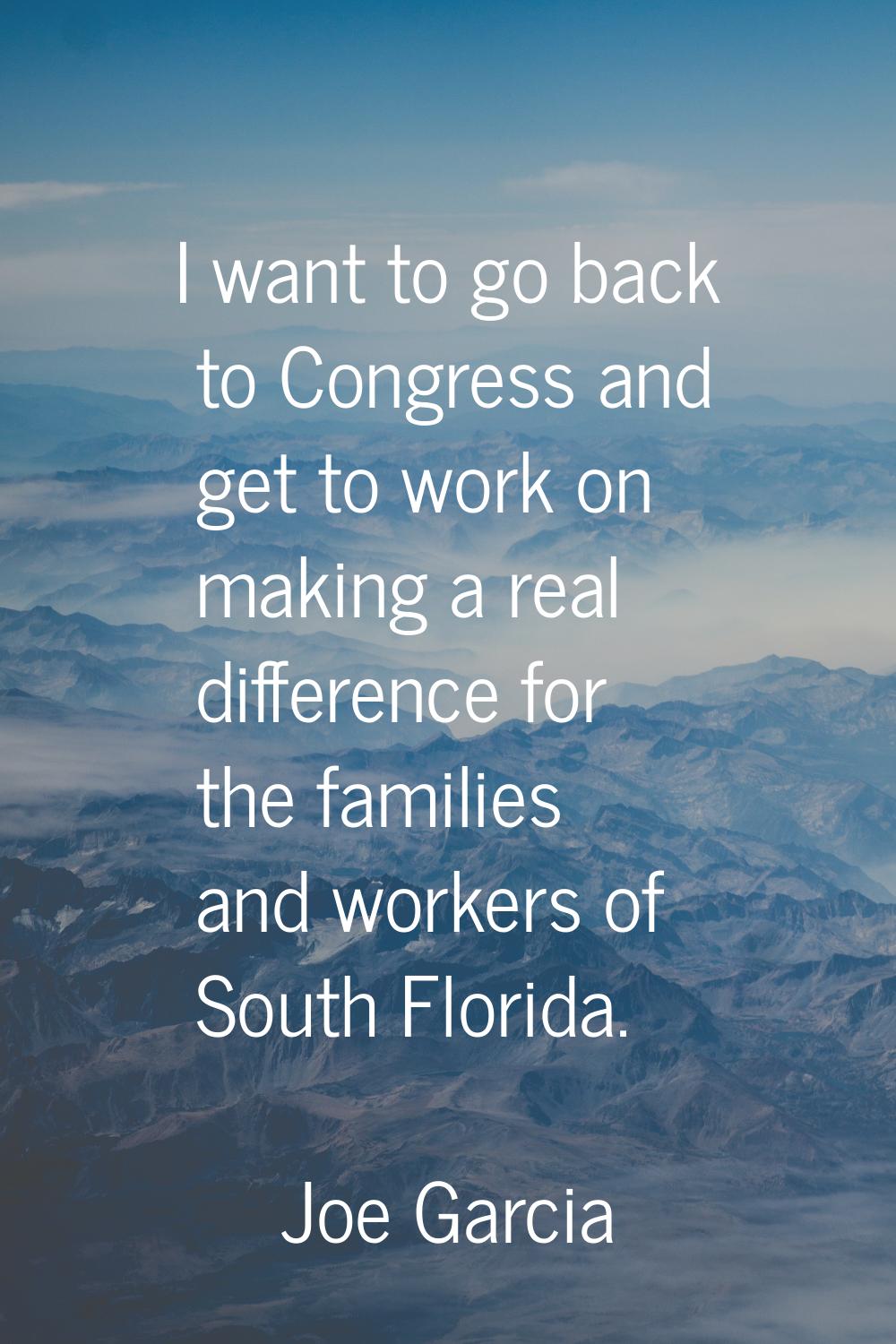 I want to go back to Congress and get to work on making a real difference for the families and work