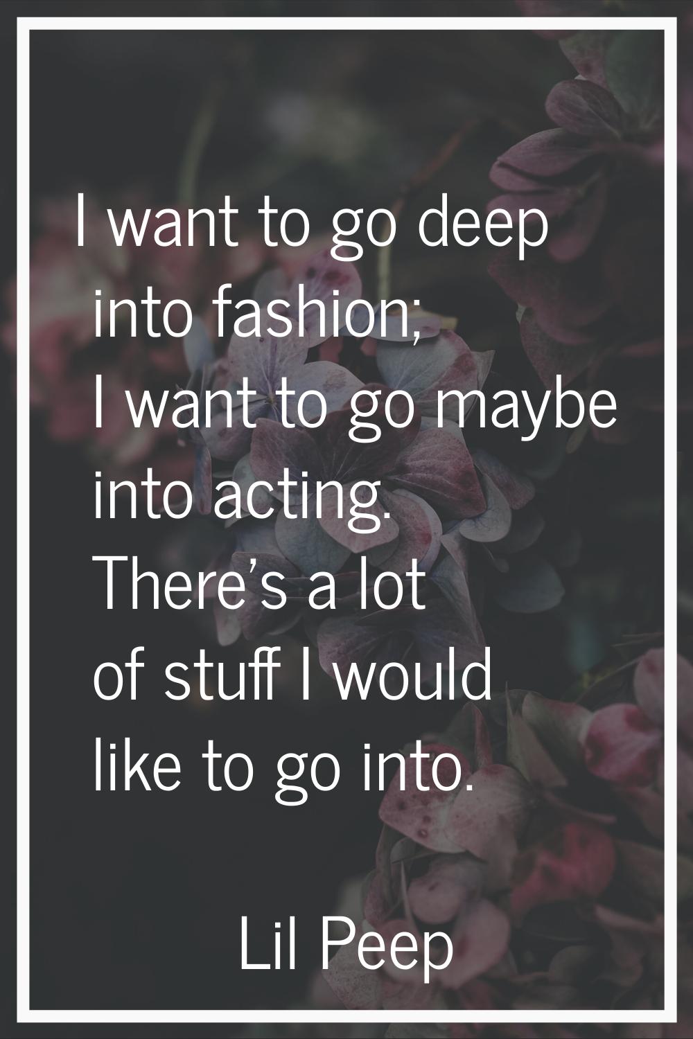 I want to go deep into fashion; I want to go maybe into acting. There's a lot of stuff I would like