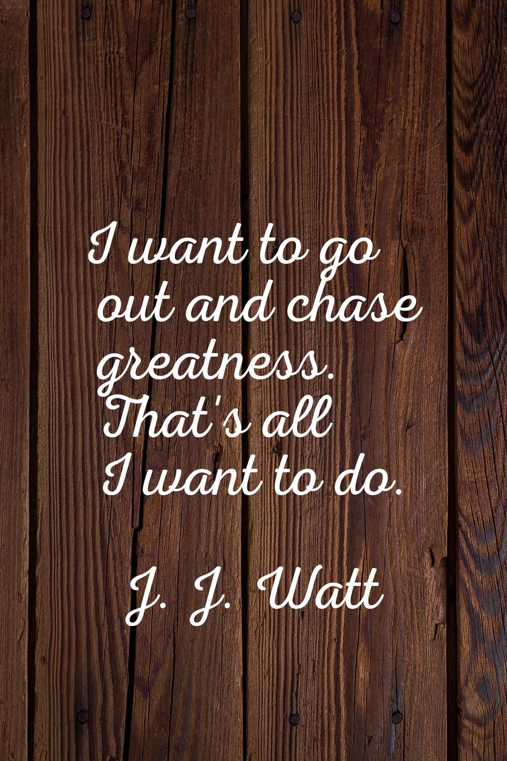 I want to go out and chase greatness. That's all I want to do.