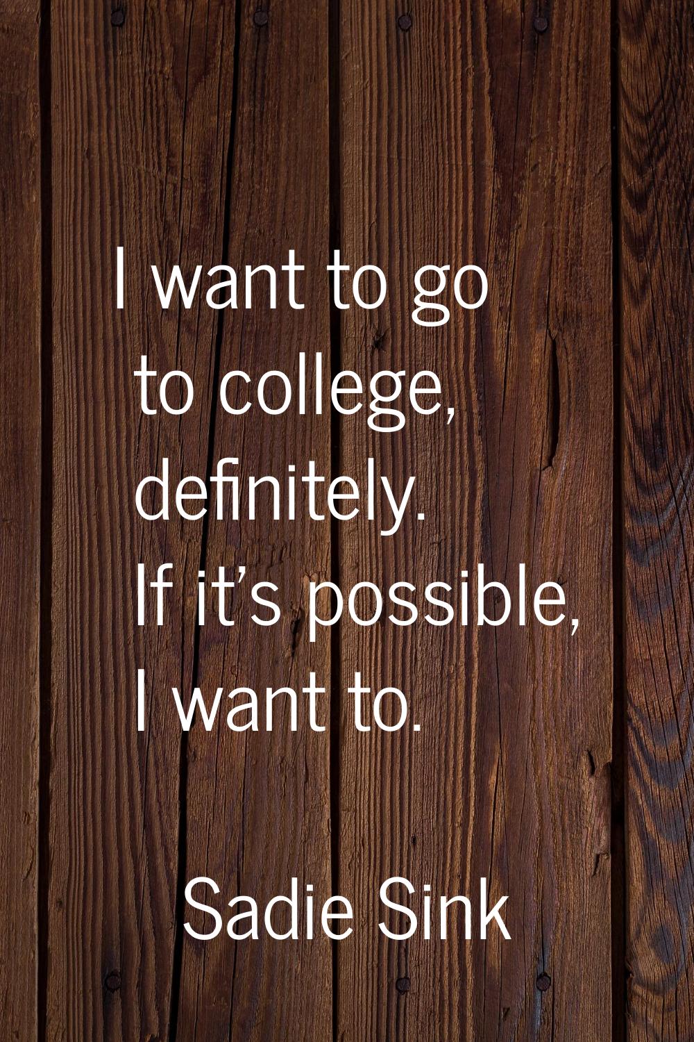 I want to go to college, definitely. If it's possible, I want to.
