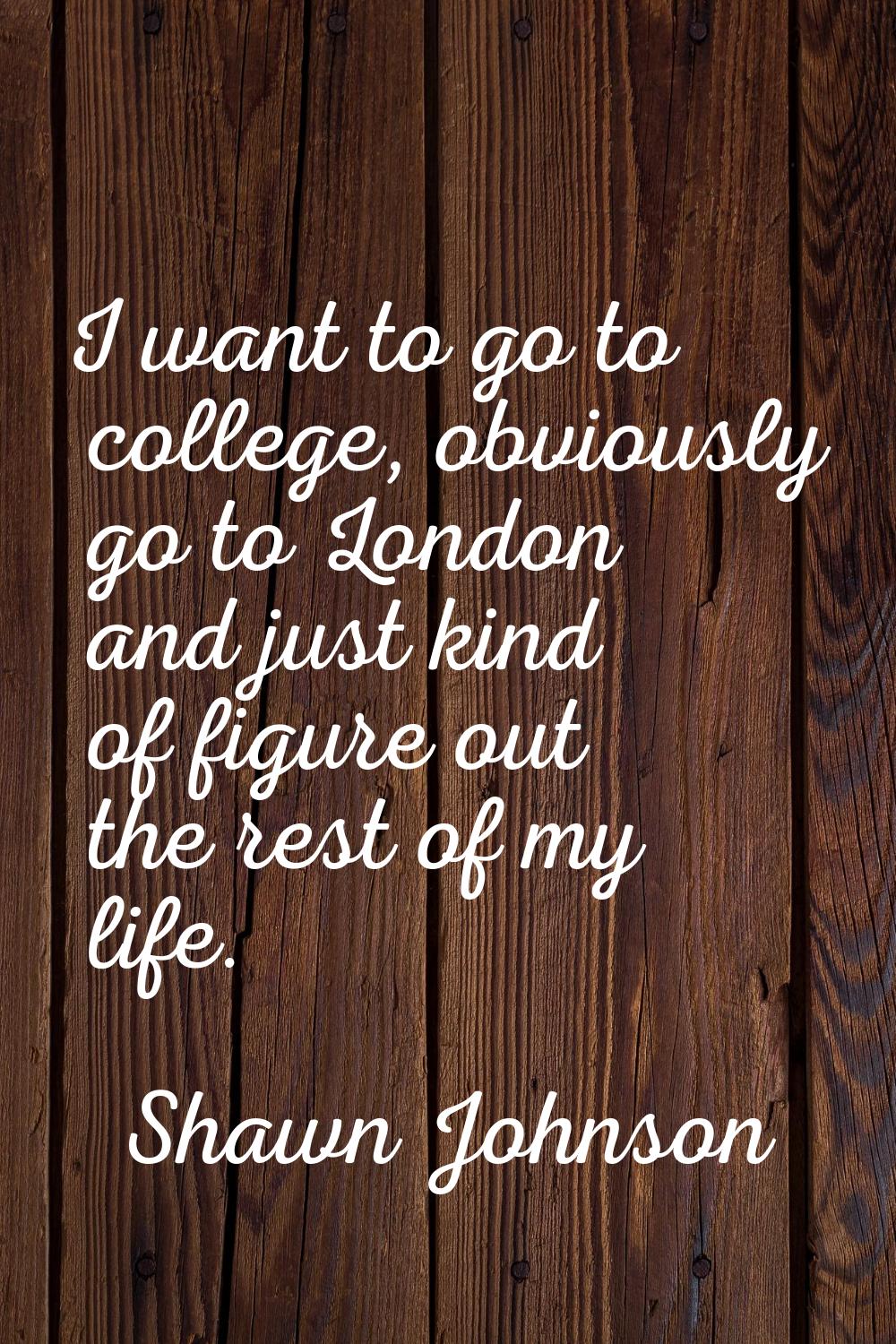 I want to go to college, obviously go to London and just kind of figure out the rest of my life.