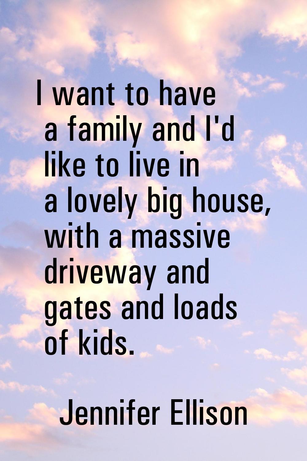 I want to have a family and I'd like to live in a lovely big house, with a massive driveway and gat