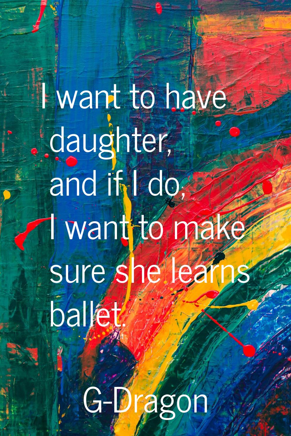 I want to have daughter, and if I do, I want to make sure she learns ballet.