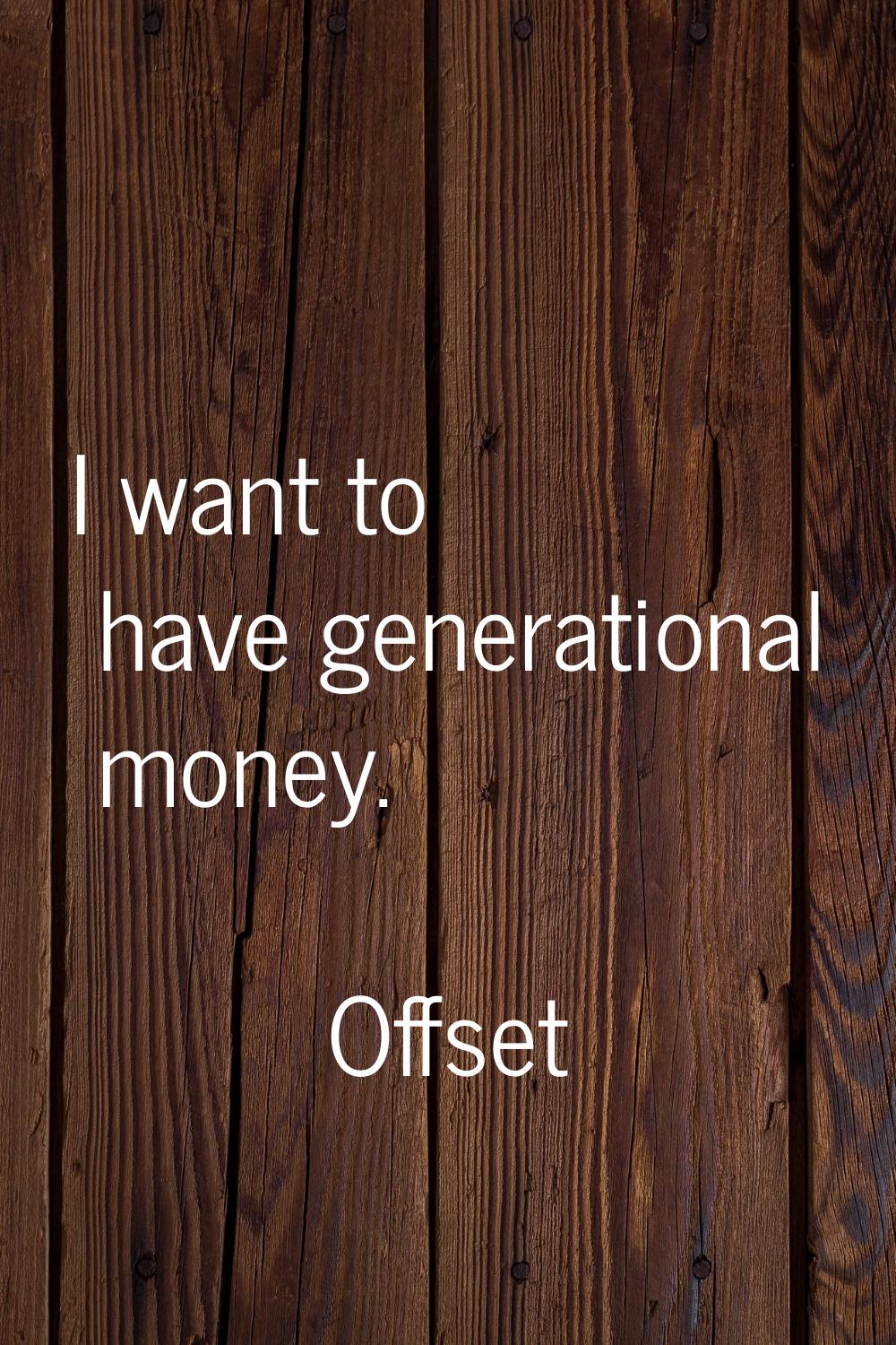 I want to have generational money.
