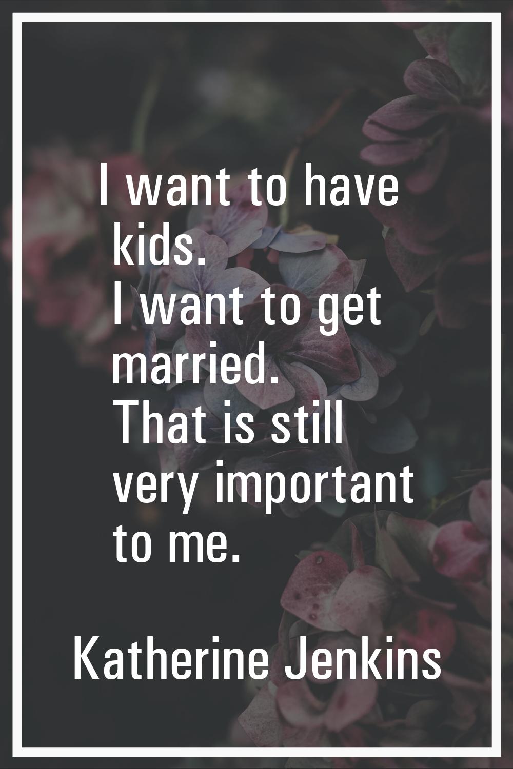 I want to have kids. I want to get married. That is still very important to me.