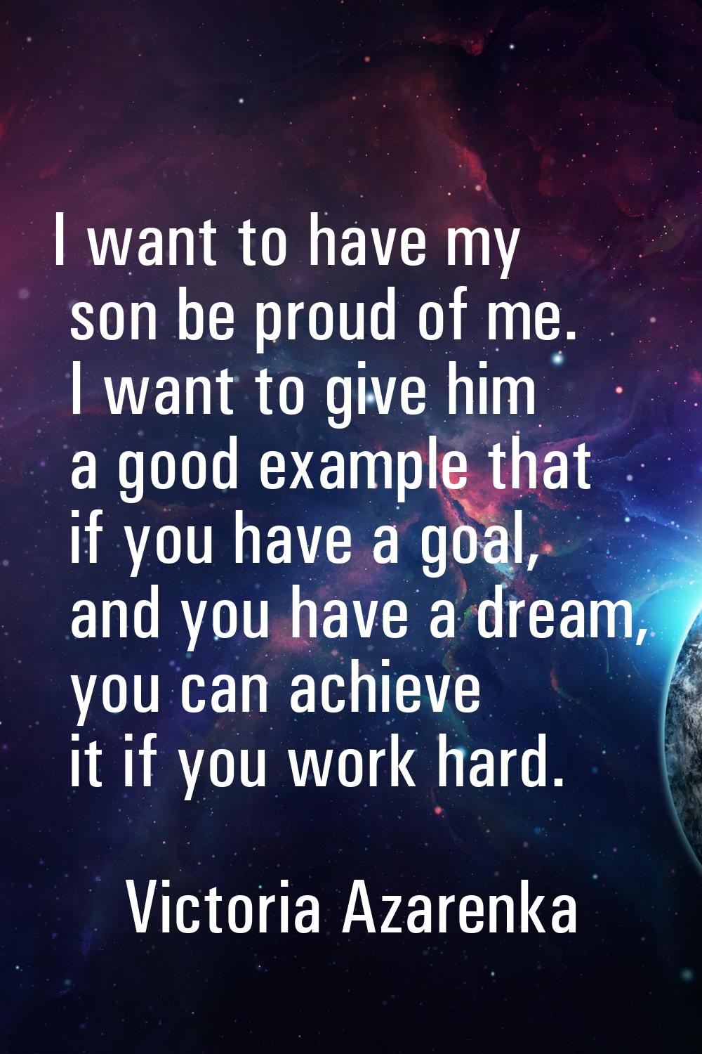 I want to have my son be proud of me. I want to give him a good example that if you have a goal, an