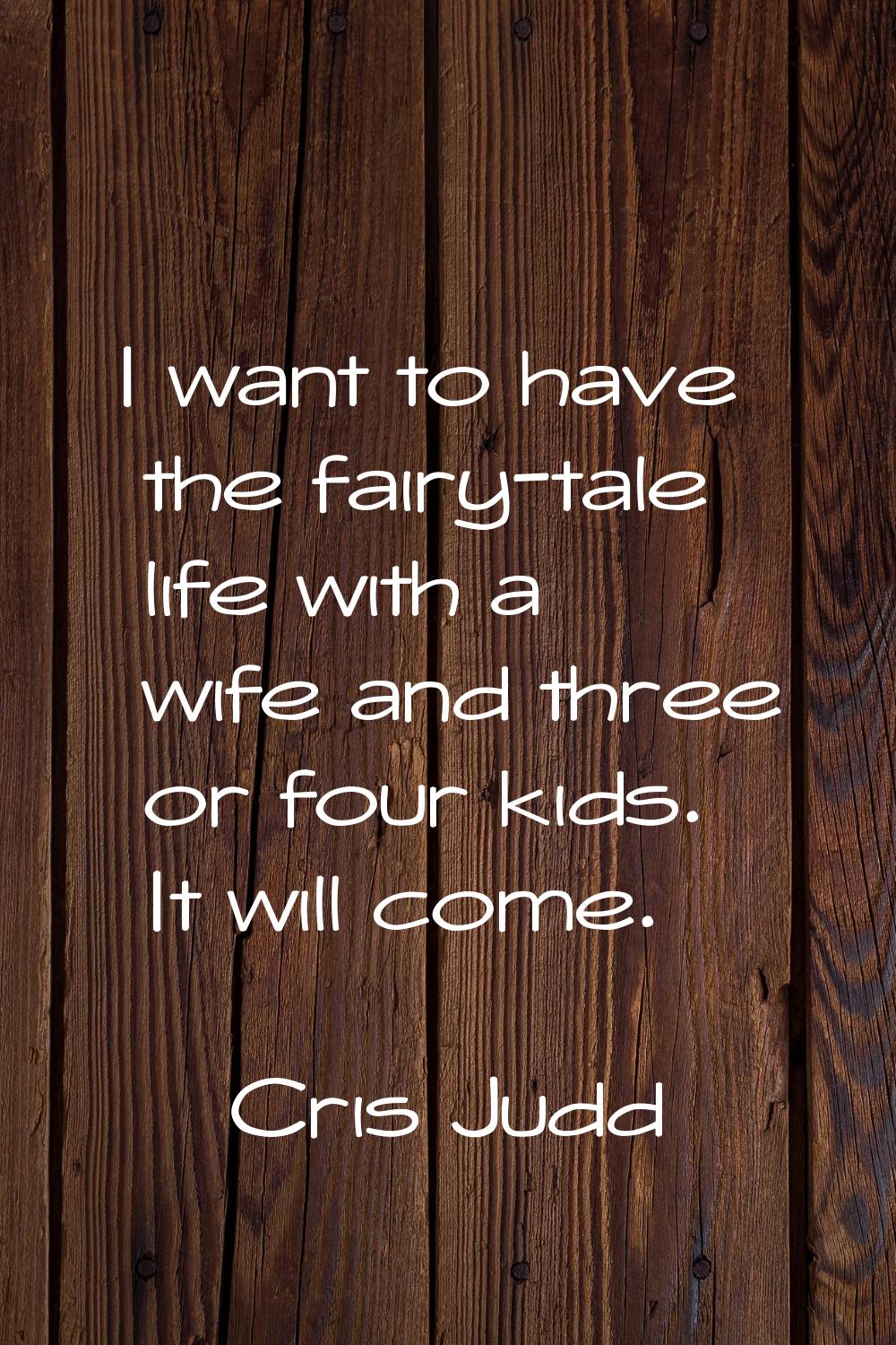 I want to have the fairy-tale life with a wife and three or four kids. It will come.