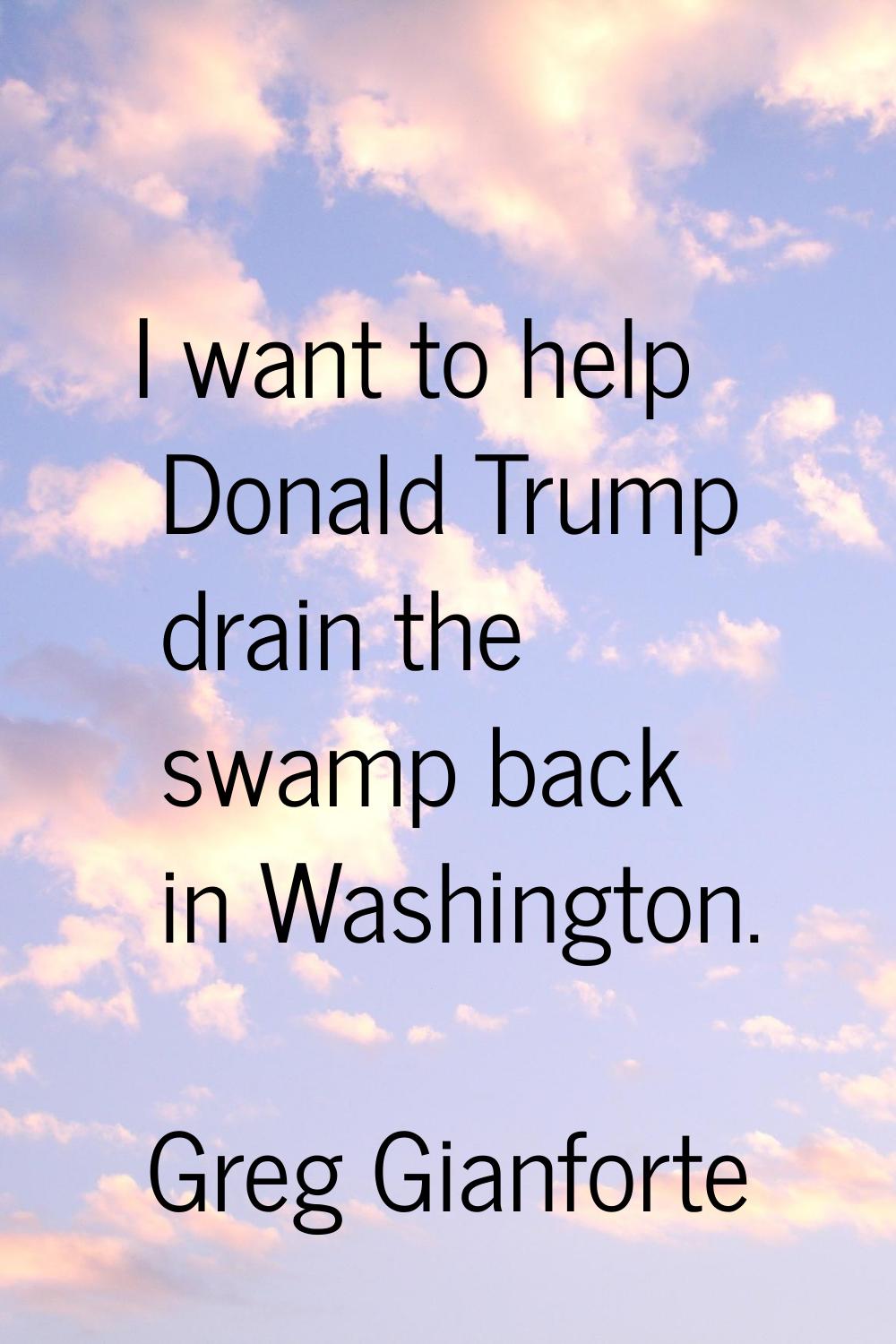 I want to help Donald Trump drain the swamp back in Washington.