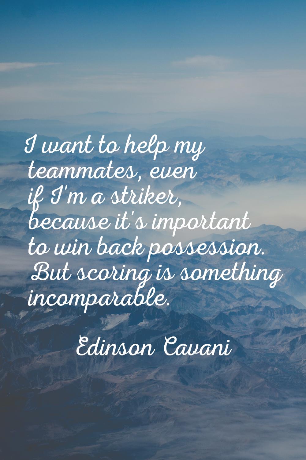 I want to help my teammates, even if I'm a striker, because it's important to win back possession. 