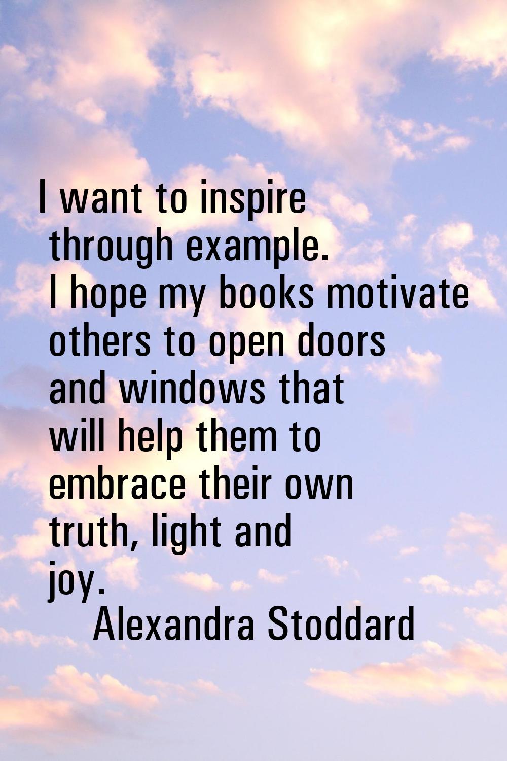 I want to inspire through example. I hope my books motivate others to open doors and windows that w