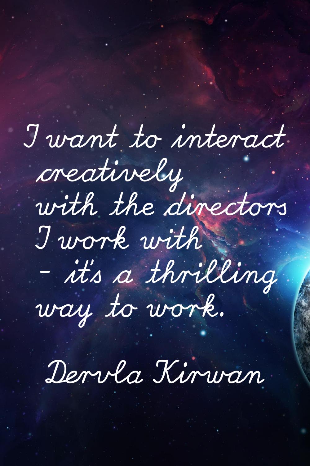 I want to interact creatively with the directors I work with - it's a thrilling way to work.