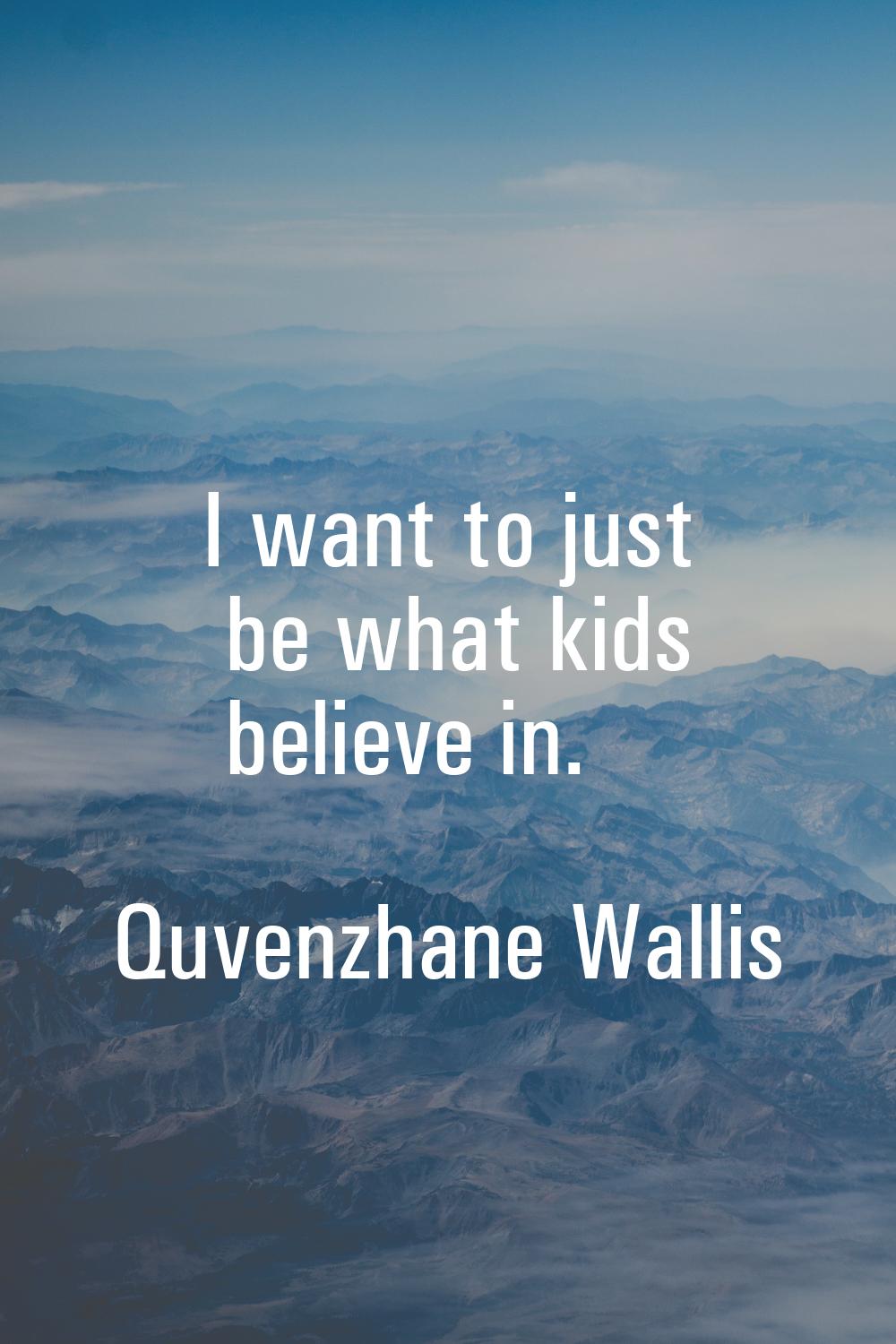 I want to just be what kids believe in.