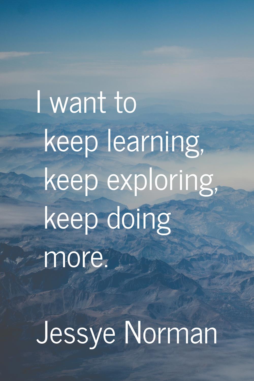 I want to keep learning, keep exploring, keep doing more.