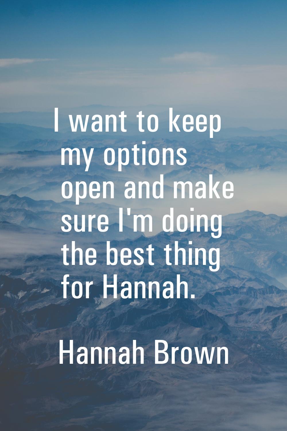 I want to keep my options open and make sure I'm doing the best thing for Hannah.