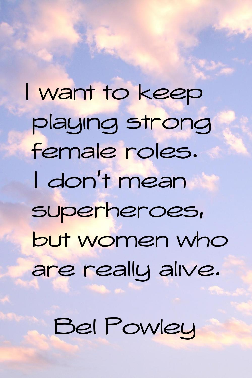 I want to keep playing strong female roles. I don't mean superheroes, but women who are really aliv