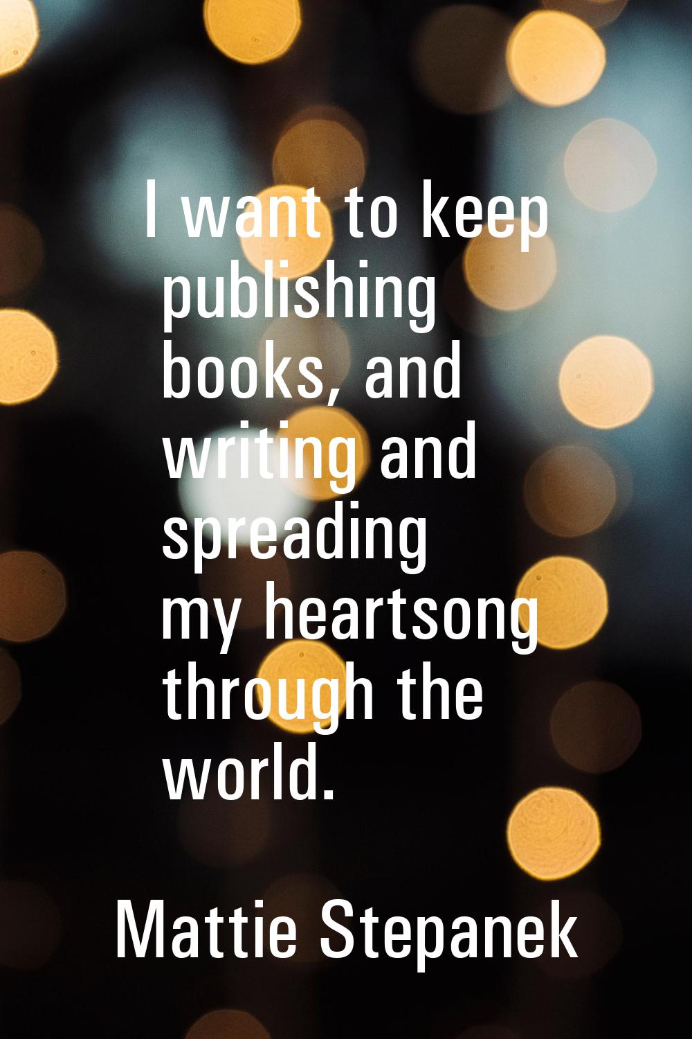 I want to keep publishing books, and writing and spreading my heartsong through the world.