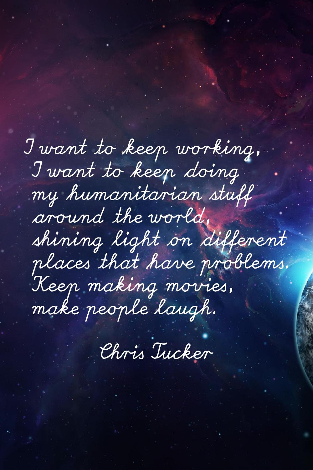 I want to keep working, I want to keep doing my humanitarian stuff around the world, shining light 