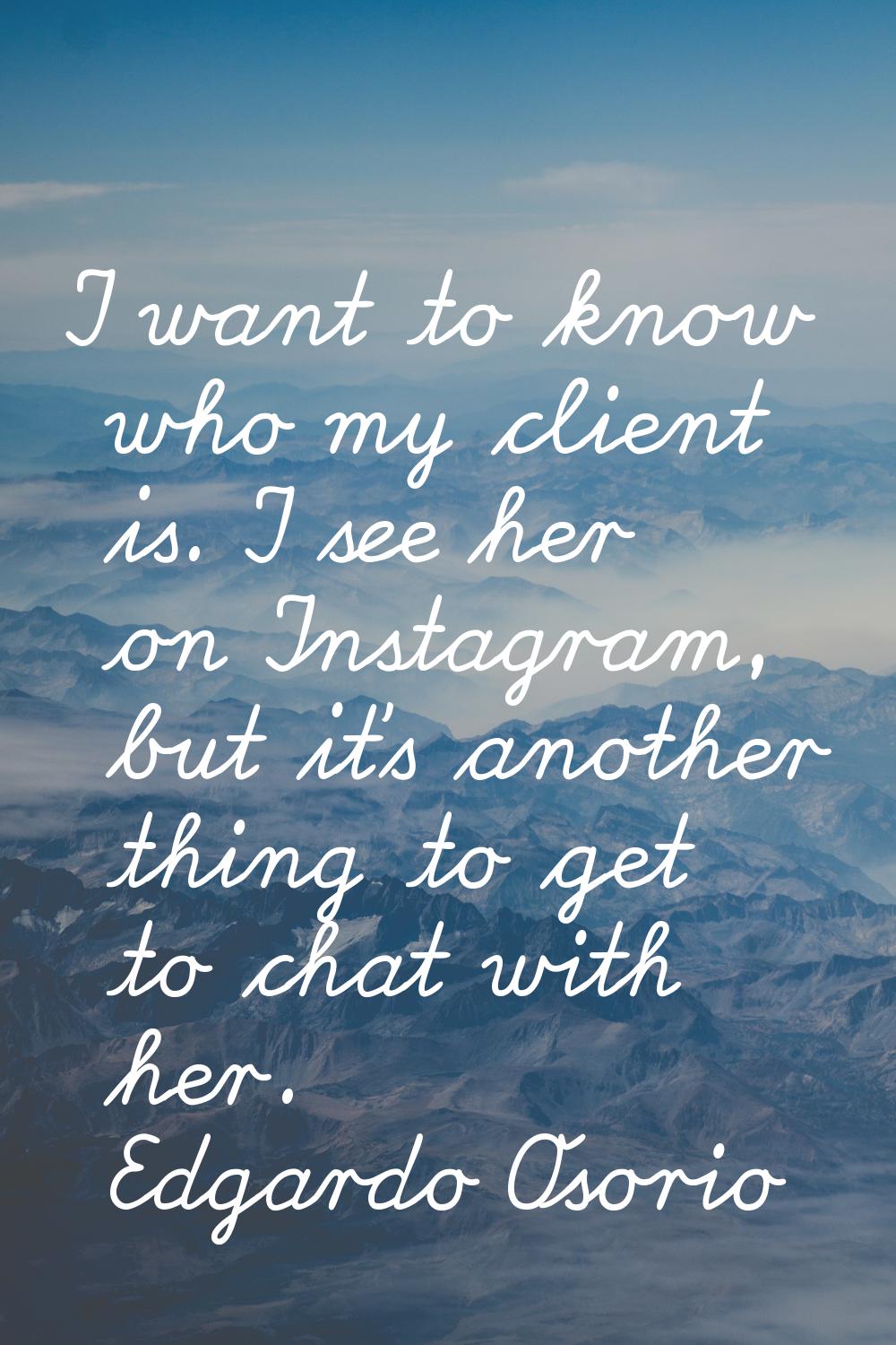 I want to know who my client is. I see her on Instagram, but it's another thing to get to chat with