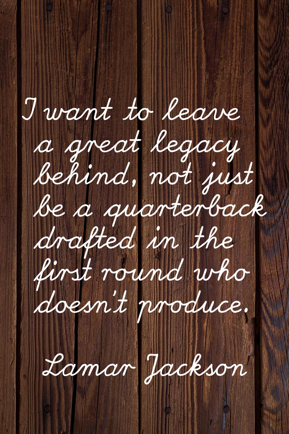 I want to leave a great legacy behind, not just be a quarterback drafted in the first round who doe