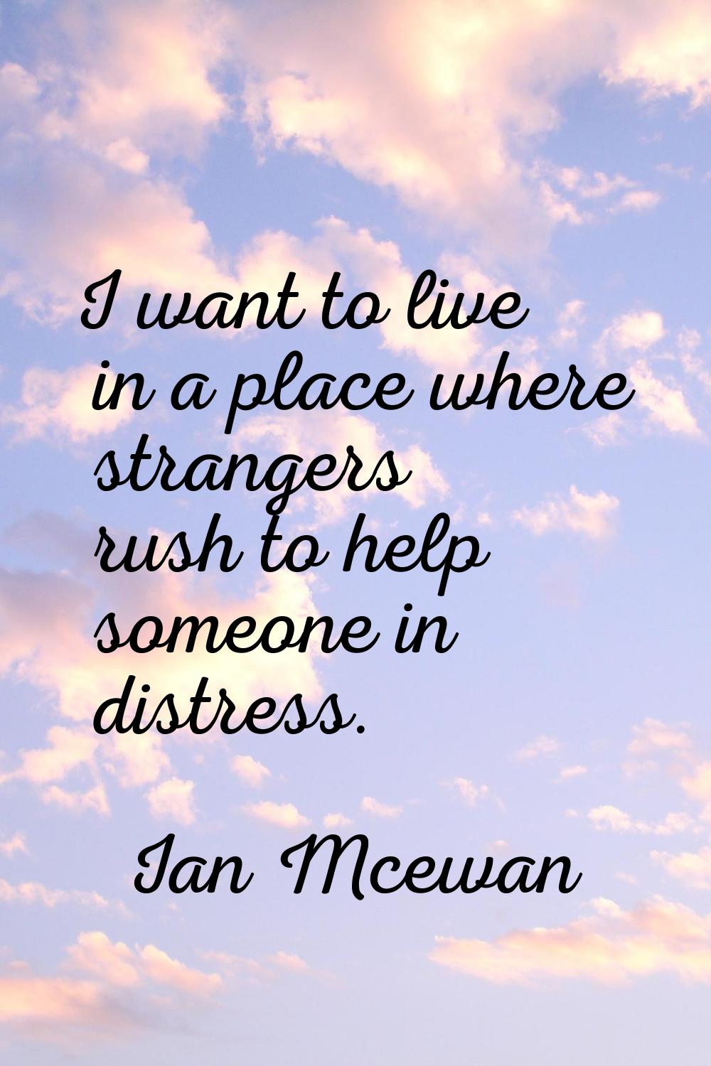 I want to live in a place where strangers rush to help someone in distress.
