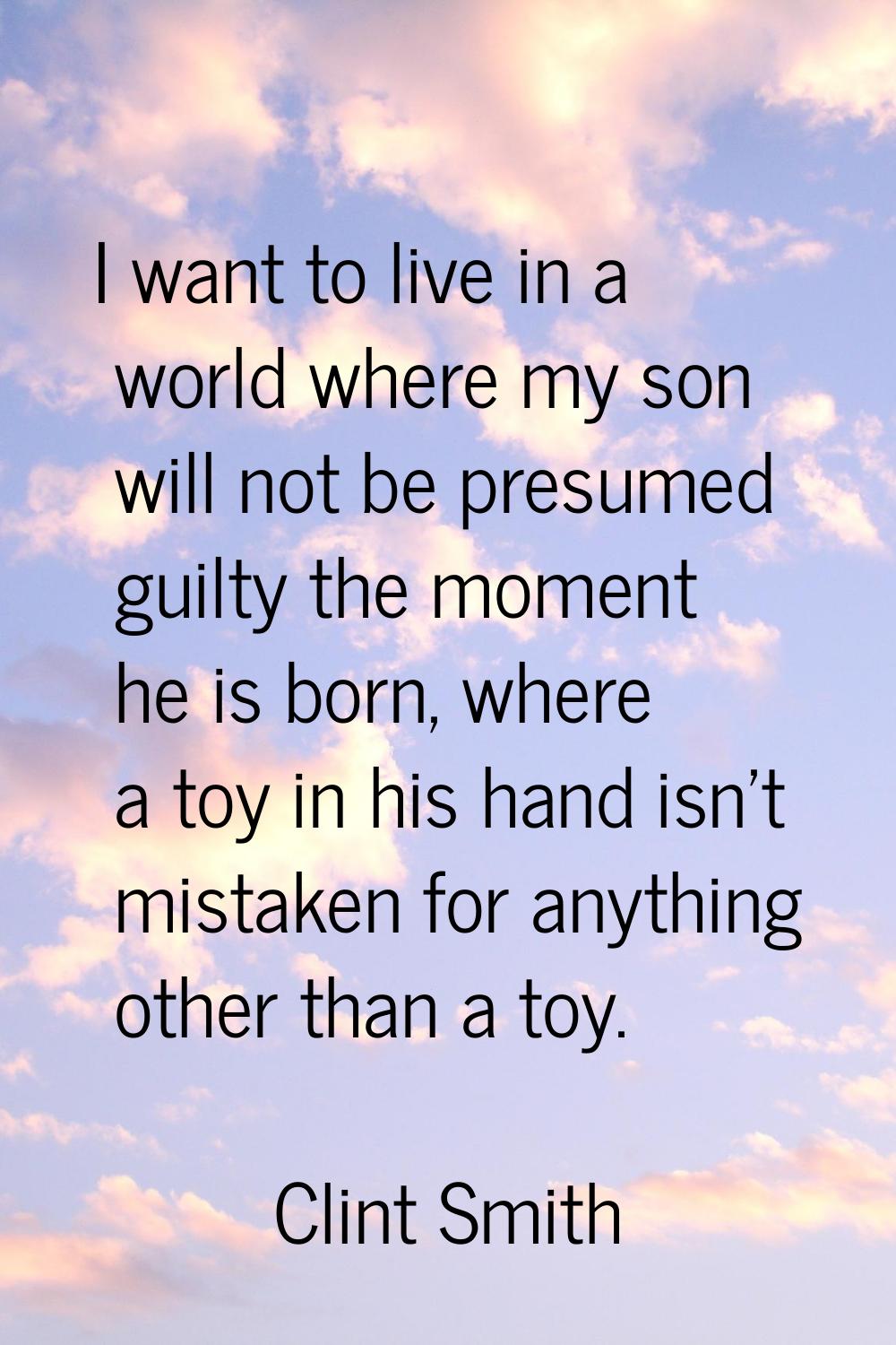 I want to live in a world where my son will not be presumed guilty the moment he is born, where a t