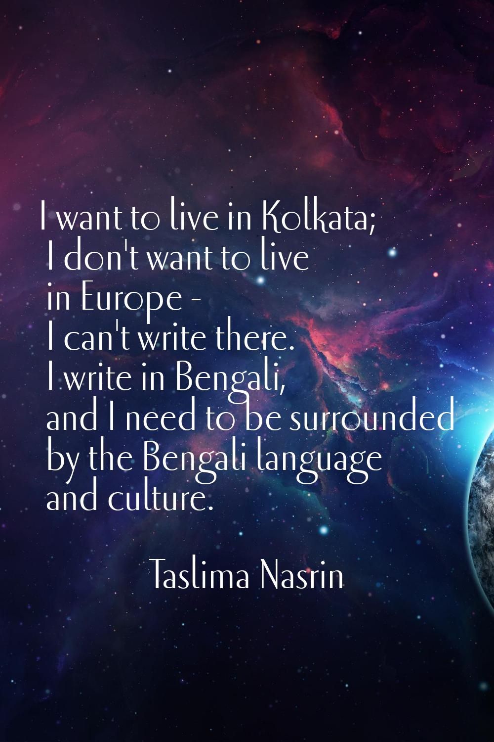 I want to live in Kolkata; I don't want to live in Europe - I can't write there. I write in Bengali