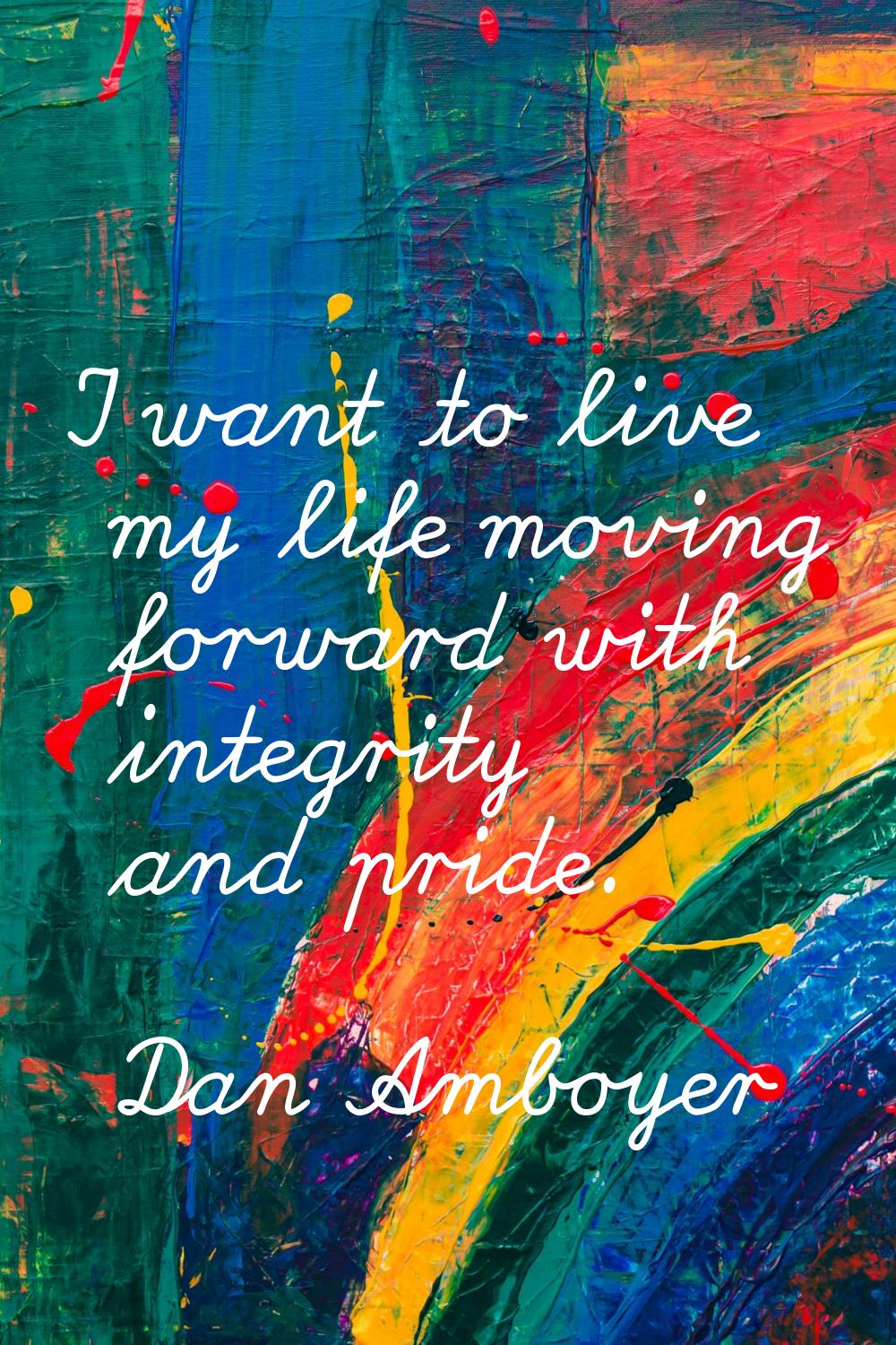 I want to live my life moving forward with integrity and pride.