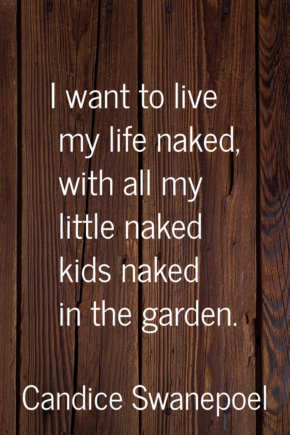 I want to live my life naked, with all my little naked kids naked in the garden.
