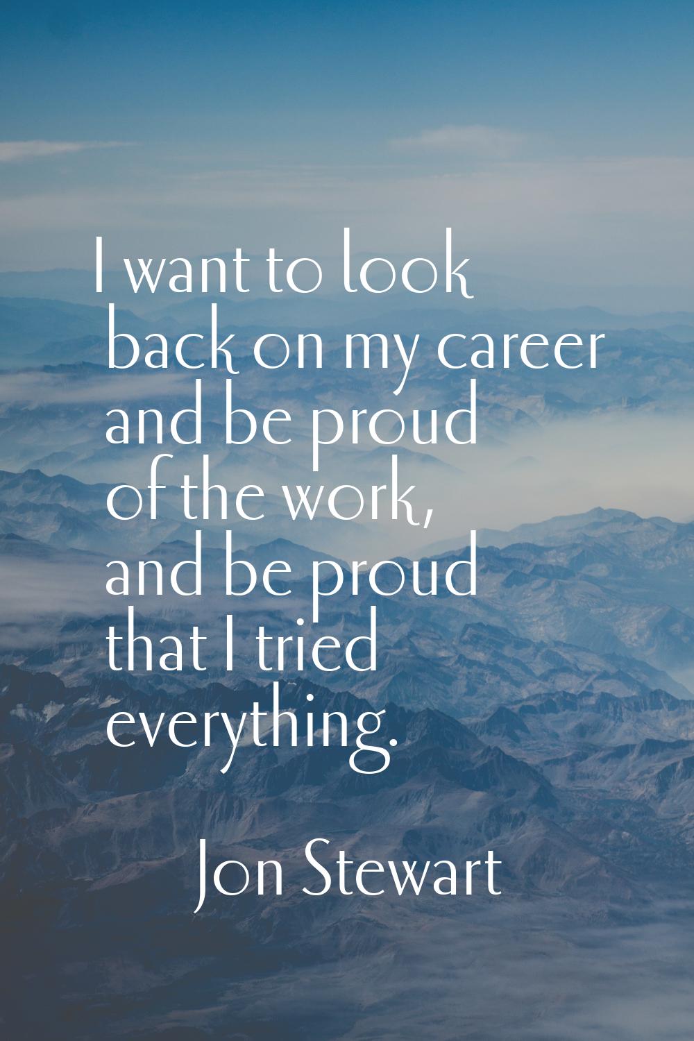 I want to look back on my career and be proud of the work, and be proud that I tried everything.