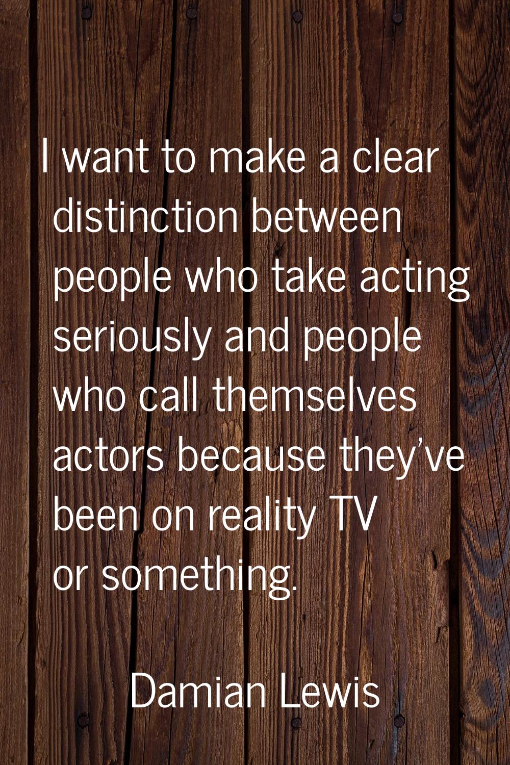 I want to make a clear distinction between people who take acting seriously and people who call the