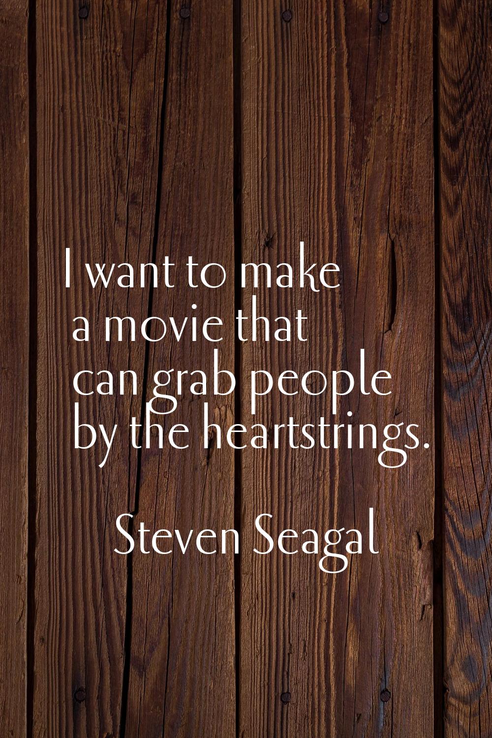 I want to make a movie that can grab people by the heartstrings.