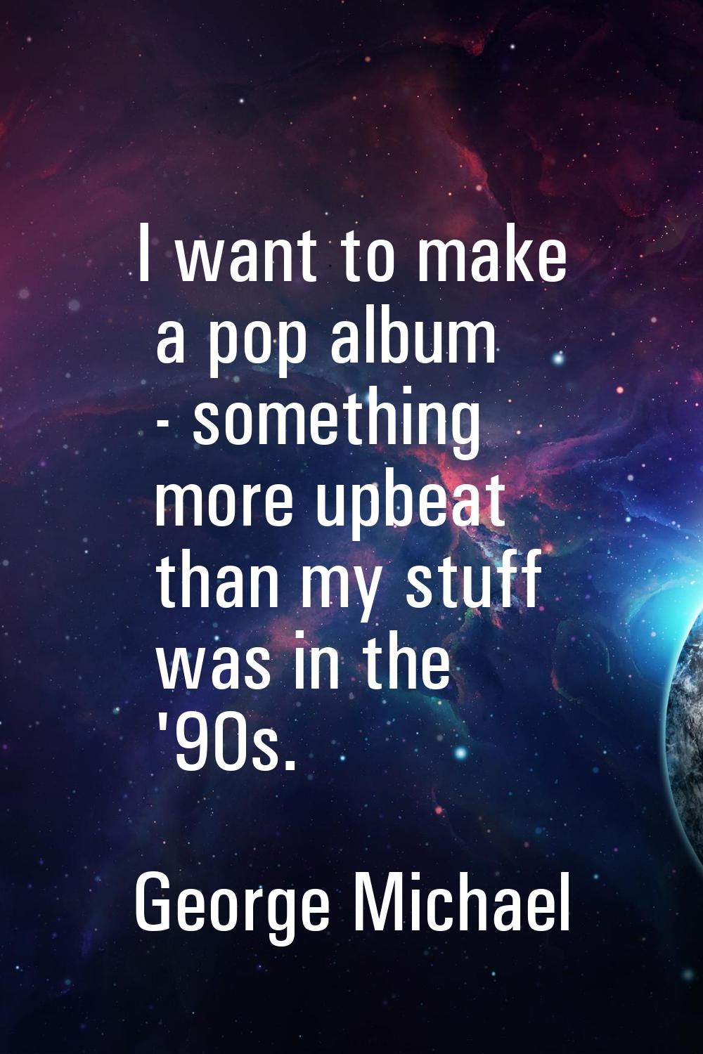 I want to make a pop album - something more upbeat than my stuff was in the '90s.