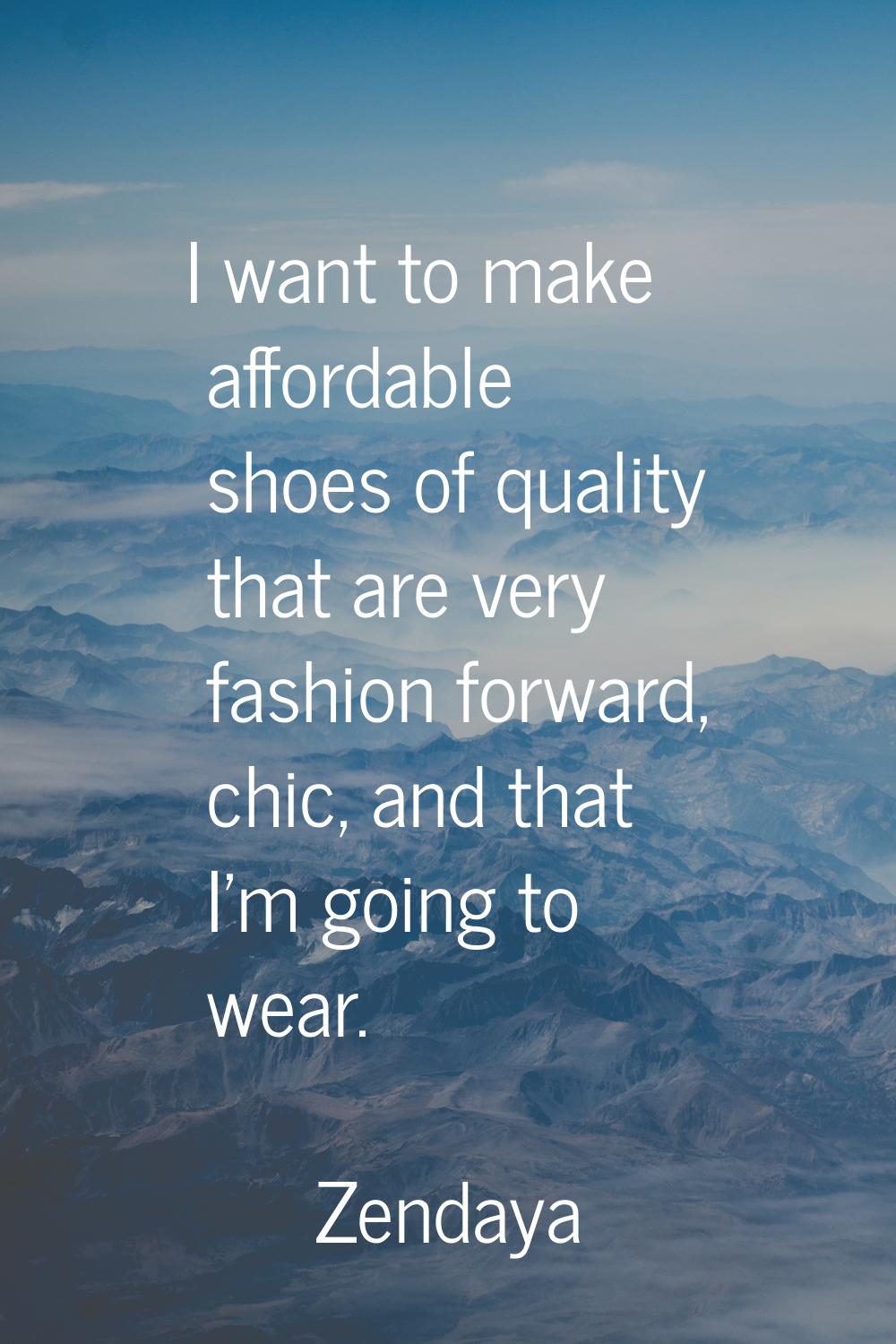 I want to make affordable shoes of quality that are very fashion forward, chic, and that I'm going 