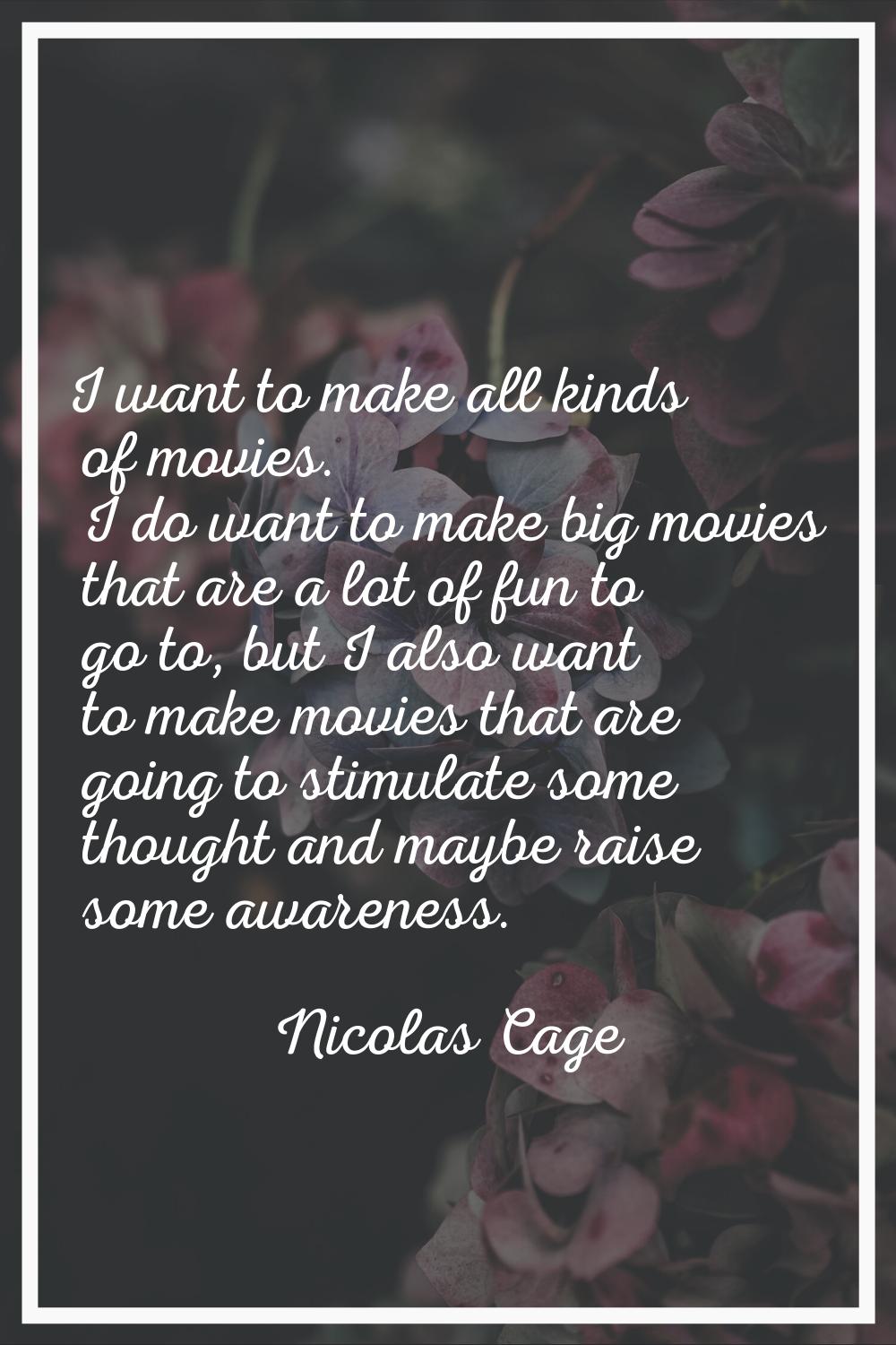 I want to make all kinds of movies. I do want to make big movies that are a lot of fun to go to, bu