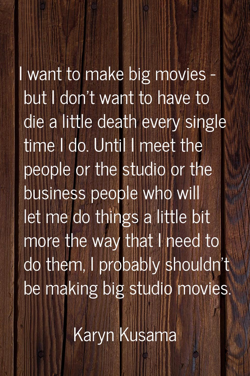 I want to make big movies - but I don't want to have to die a little death every single time I do. 