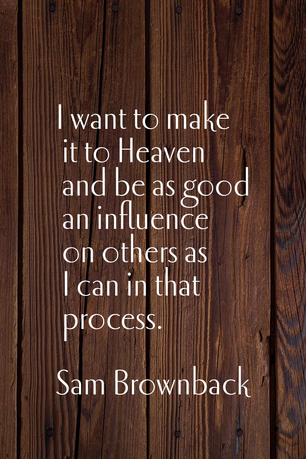I want to make it to Heaven and be as good an influence on others as I can in that process.