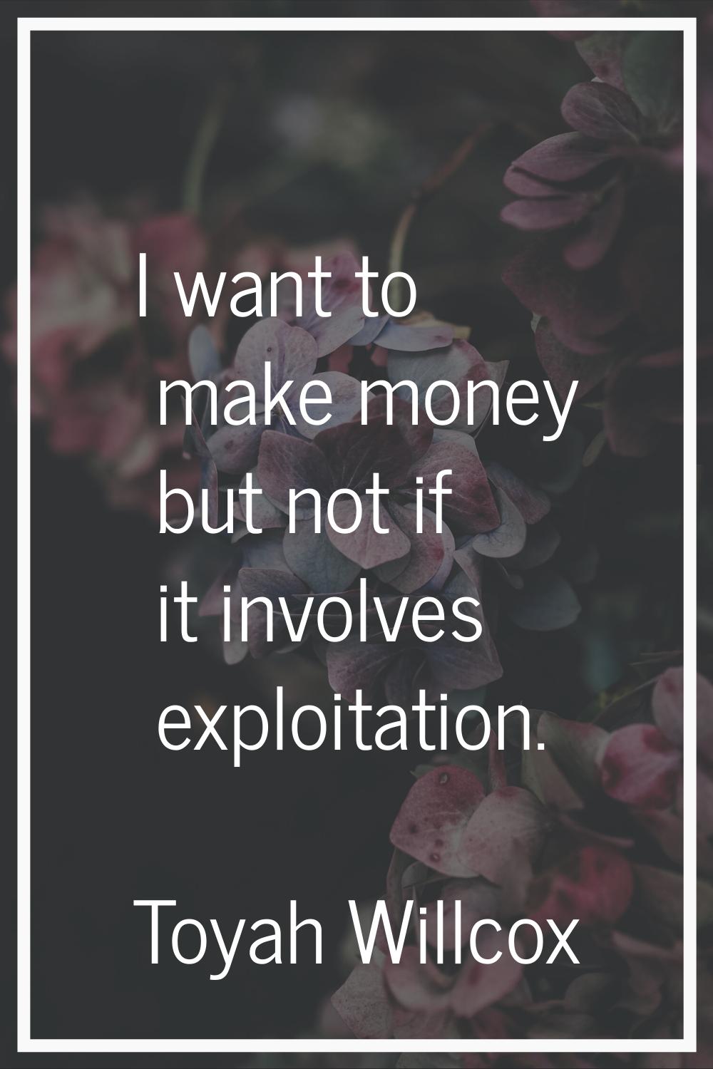 I want to make money but not if it involves exploitation.