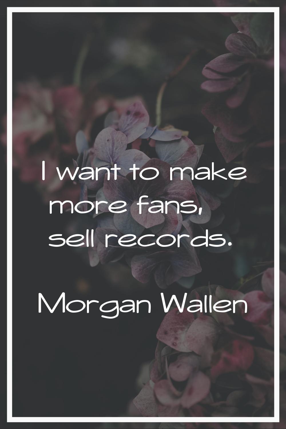I want to make more fans, sell records.