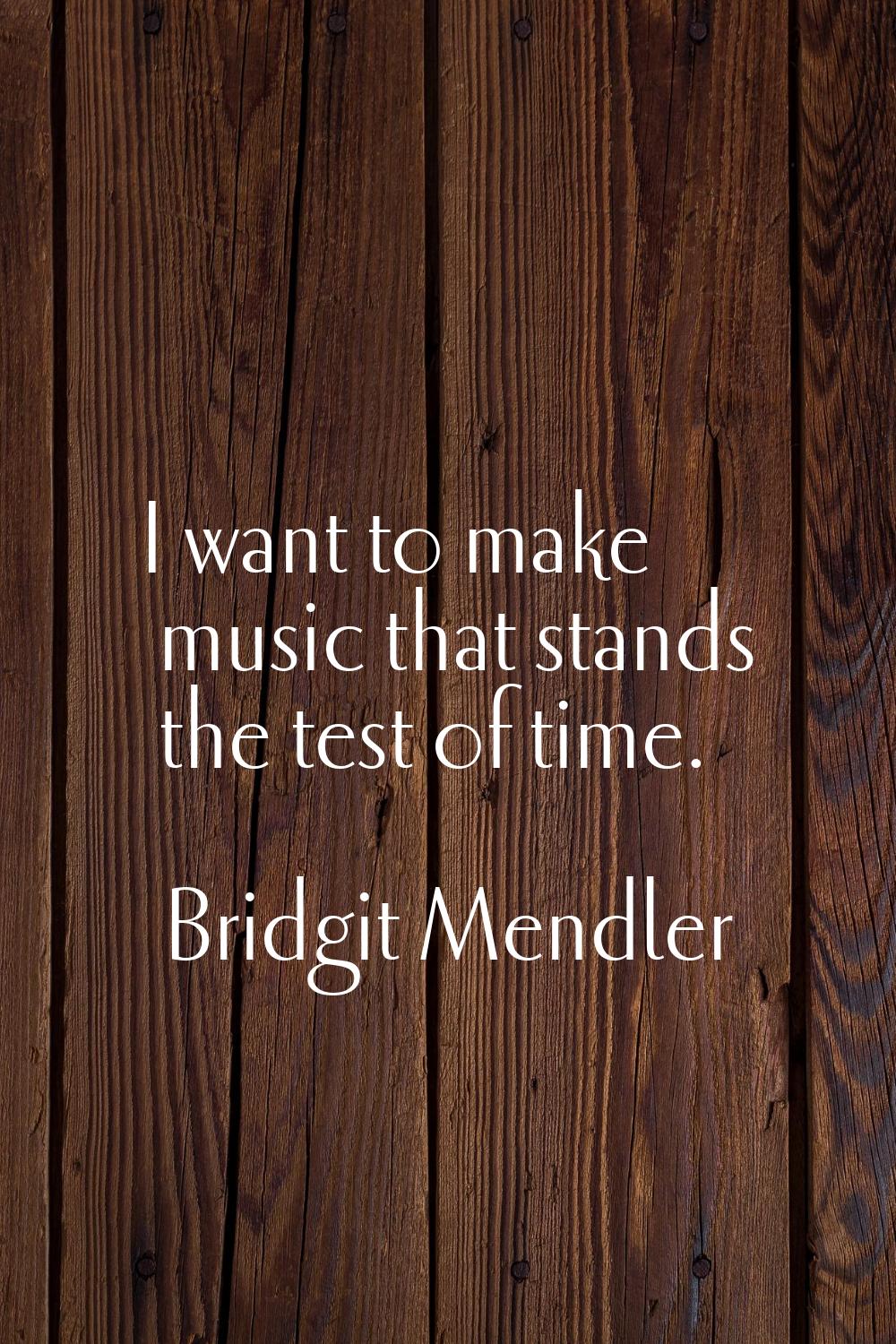 I want to make music that stands the test of time.