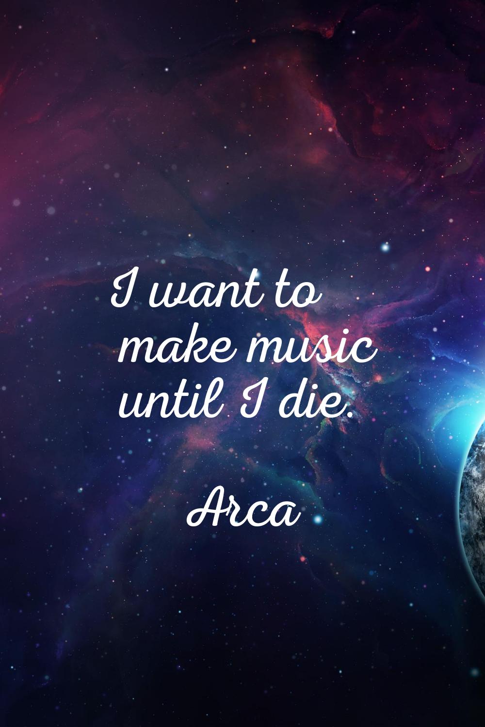 I want to make music until I die.