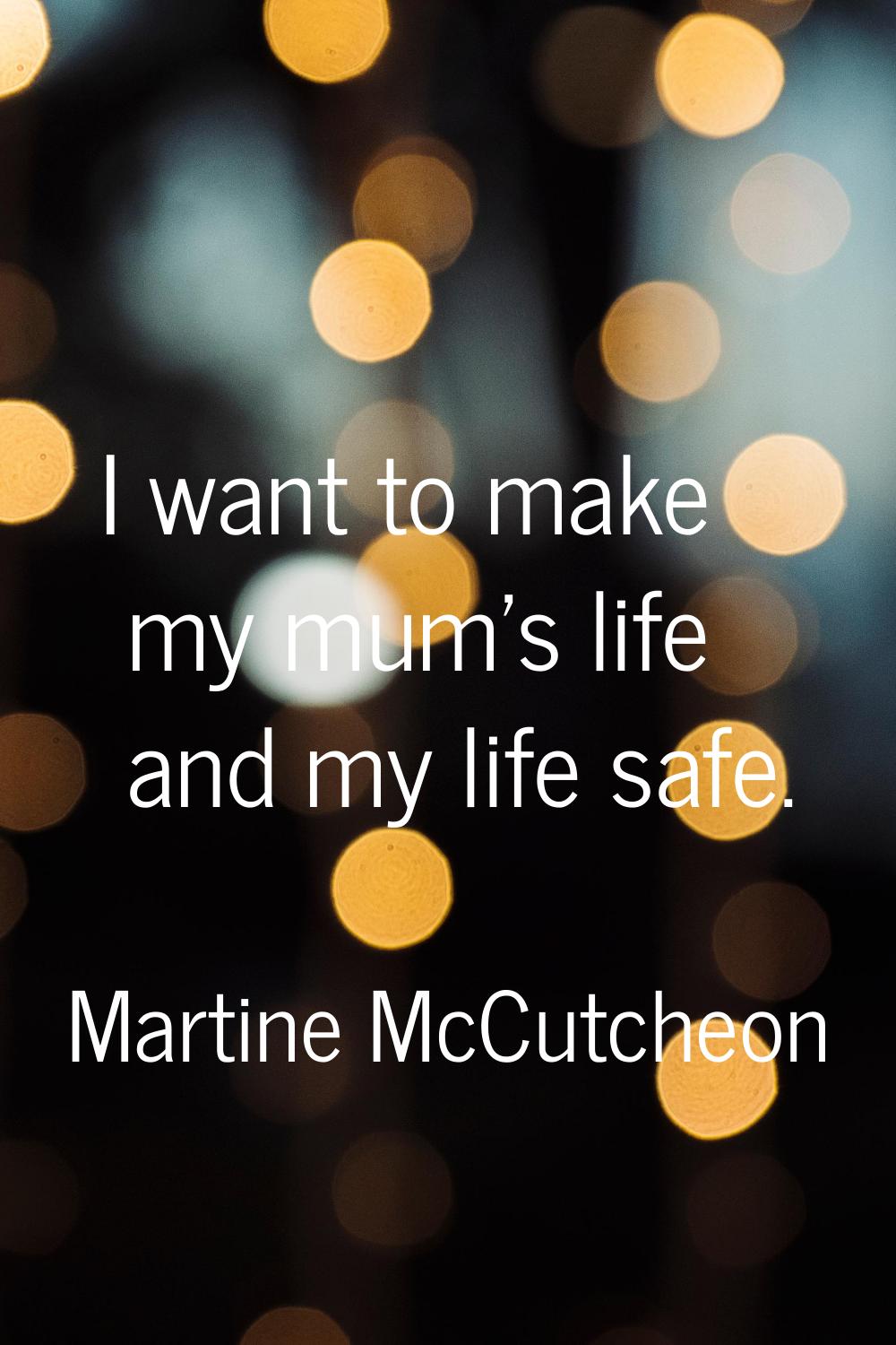 I want to make my mum's life and my life safe.