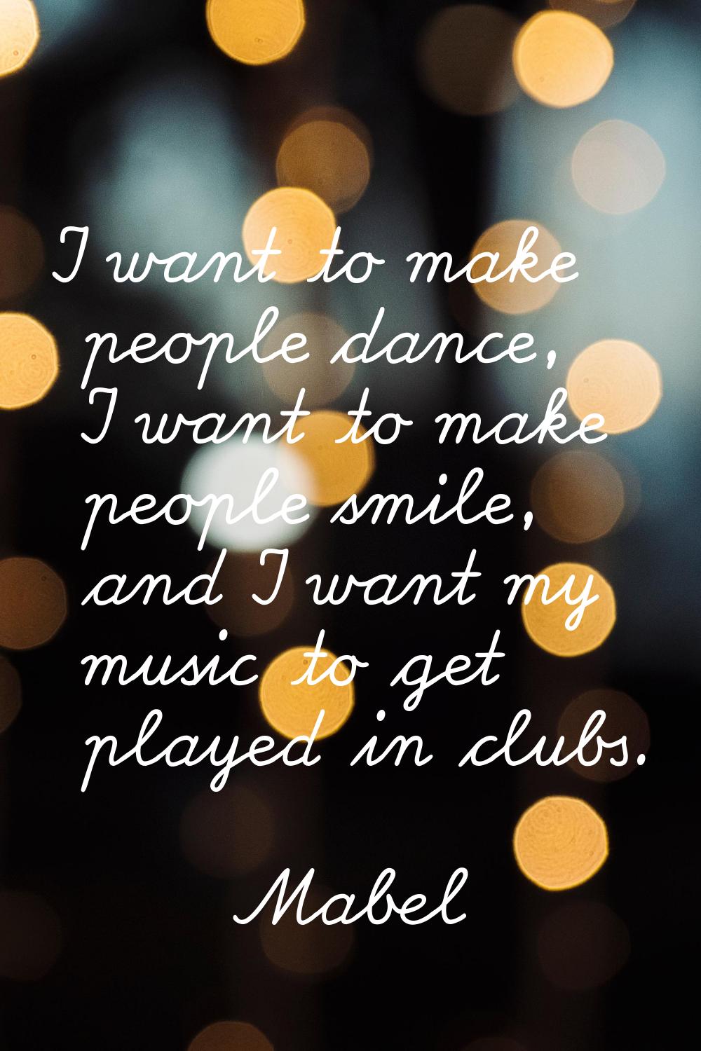 I want to make people dance, I want to make people smile, and I want my music to get played in club
