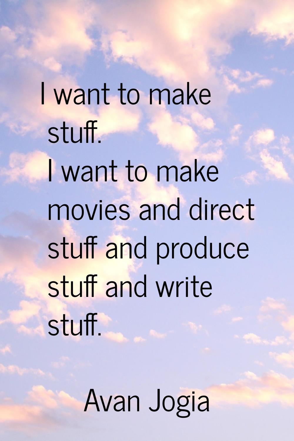 I want to make stuff. I want to make movies and direct stuff and produce stuff and write stuff.